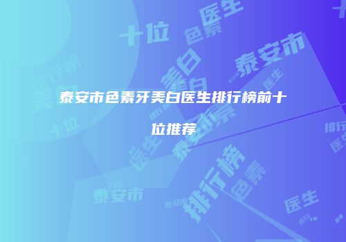 泰安市色素牙美白医生排行榜前十位推荐