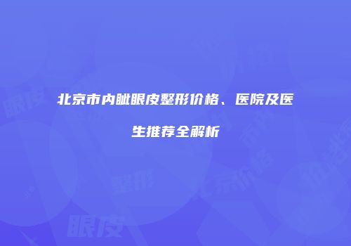 北京市内眦眼皮整形价格、医院及医生推荐全解析