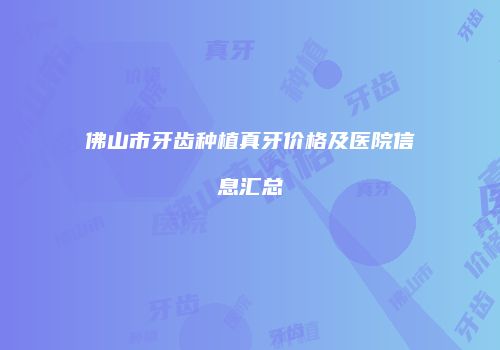 佛山市牙齿种植真牙价格及医院信息汇总