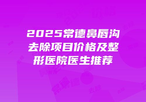2025常德鼻唇沟去除项目价格及整形医院医生推荐