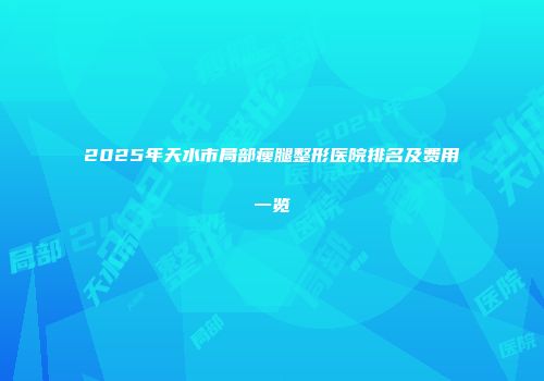 2025年天水市局部瘦腿整形医院排名及费用一览