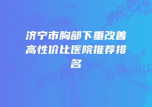 济宁市胸部下垂改善高性价比医院推荐排名