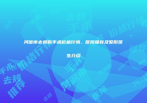 河源市去颊脂手术价格行情、医院推荐及整形医生介绍