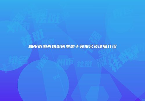 梅州市激光祛斑医生前十强排名及详细介绍