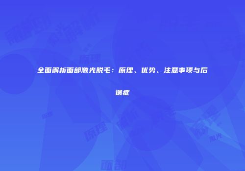 全面解析面部激光脱毛：原理、优势、注意事项与后遗症