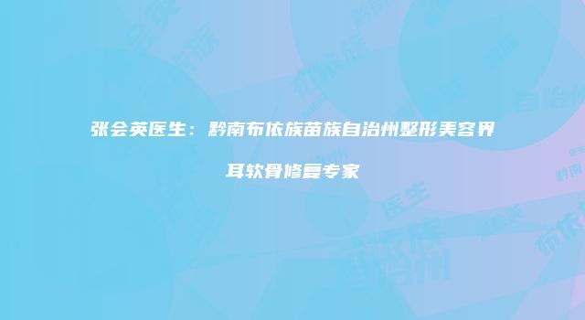 张会英医生：黔南布依族苗族自治州整形美容界耳软骨修复专家