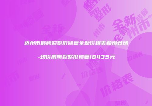 达州市唇腭裂整形修复全新价格表劲爆登场-均价唇腭裂整形修复18435元