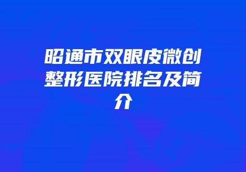 昭通市双眼皮微创整形医院排名及简介