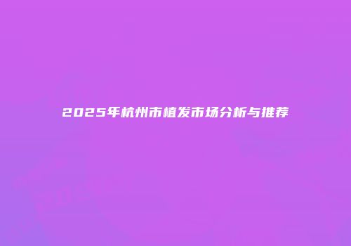 2025年杭州市植发市场分析与推荐