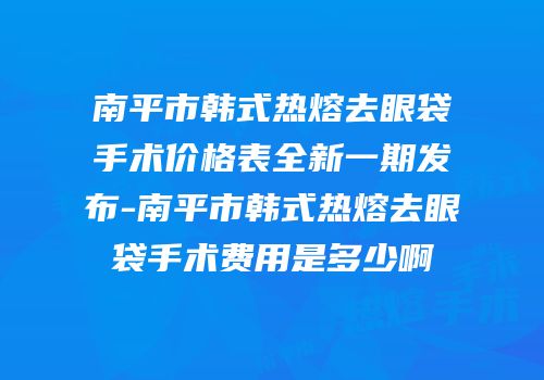 南平市韩式热熔去眼袋手术价格表全新一期发布-南平市韩式热熔去眼袋手术费用是多少啊
