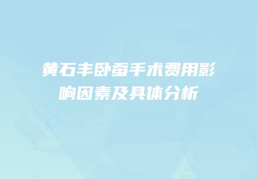 黄石丰卧蚕手术费用影响因素及具体分析
