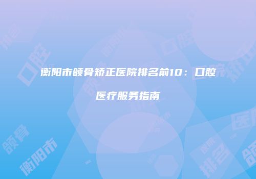 衡阳市颌骨矫正医院排名前10：口腔医疗服务指南