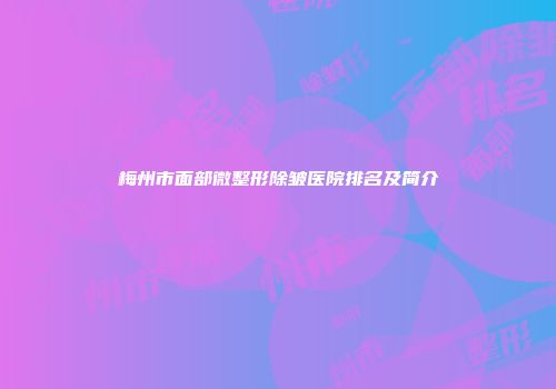 梅州市面部微整形除皱医院排名及简介
