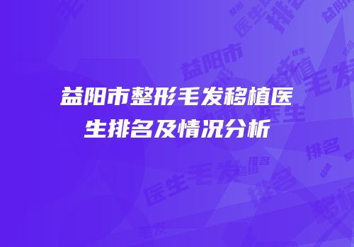 益阳市整形毛发移植医生排名及情况分析