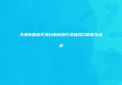 天津市皓齿牙美白机构排行及知名口腔医生点评