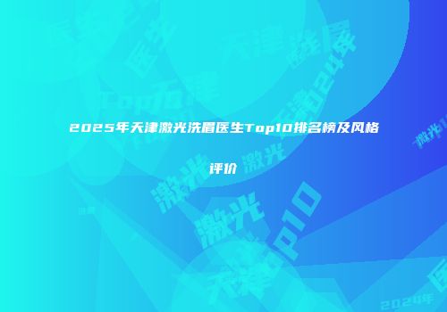 2025年天津激光洗眉医生Top10排名榜及风格评价