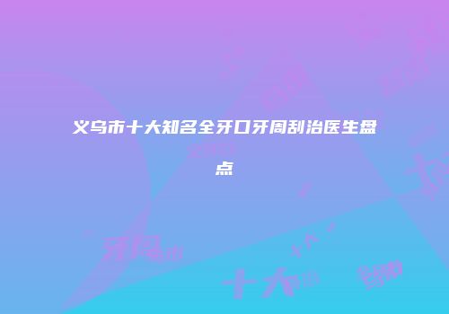 义乌市十大知名全牙口牙周刮治医生盘点