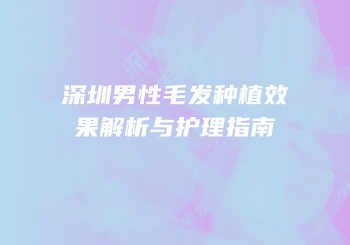 深圳男性毛发种植效果解析与护理指南