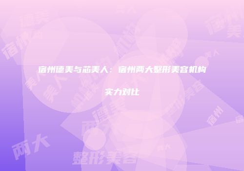 宿州德美与芯美人：宿州两大整形美容机构实力对比