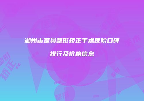 湖州市歪鼻整形矫正手术医院口碑排行及价格信息