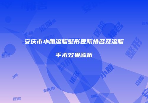 安庆市小腹溶脂整形医院排名及溶脂手术效果解析