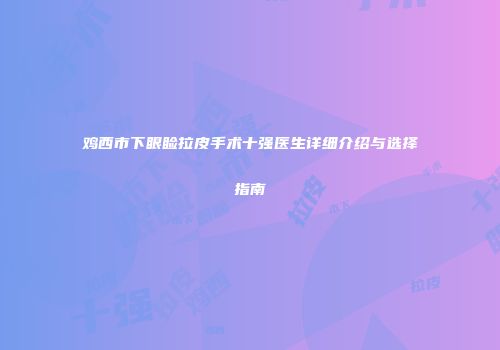 鸡西市下眼睑拉皮手术十强医生详细介绍与选择指南