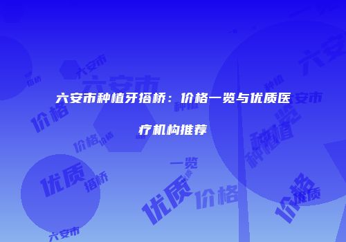 六安市种植牙搭桥：价格一览与优质医疗机构推荐