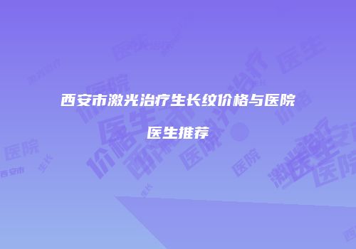 西安市激光治疗生长纹价格与医院医生推荐