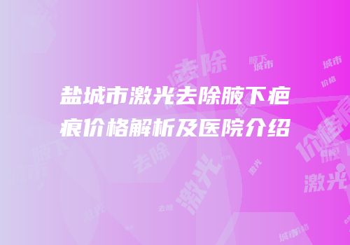 盐城市激光去除腋下疤痕价格解析及医院介绍