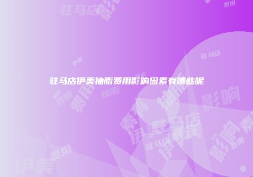 驻马店伊美抽脂费用影响因素有哪些呢