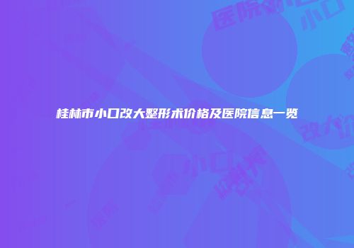 桂林市小口改大整形术价格及医院信息一览