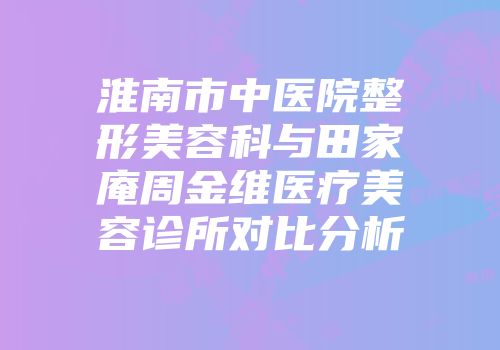 淮南市中医院整形美容科与田家庵周金维医疗美容诊所对比分析