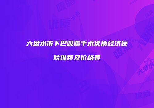 六盘水市下巴吸脂手术优质经济医院推荐及价格表