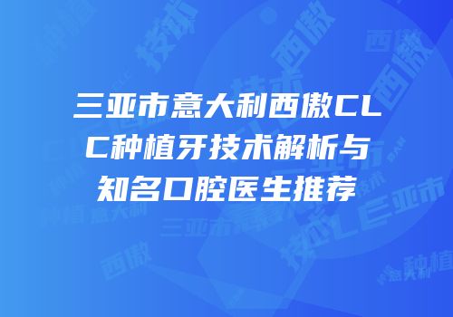 三亚市意大利西傲CLC种植牙技术解析与知名口腔医生推荐