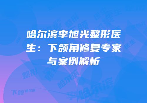 哈尔滨李旭光整形医生：下颌角修复专家与案例解析