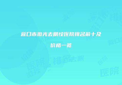 营口市激光去眼纹医院排名前十及价格一览