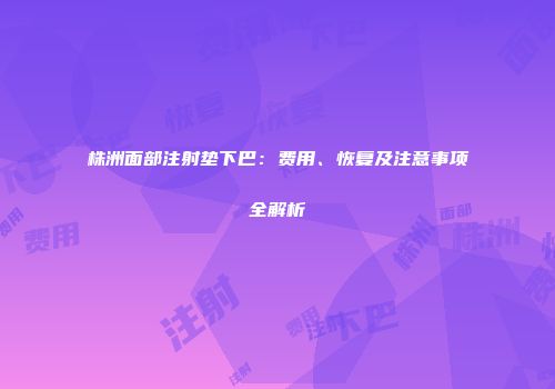株洲面部注射垫下巴：费用、恢复及注意事项全解析
