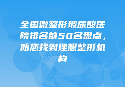 全国微整形玻尿酸医院排名前50名盘点，助您找到理想整形机构