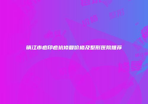 镇江市痘印痘坑修复价格及整形医院推荐
