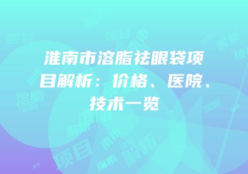 淮南市溶脂祛眼袋项目解析：价格、医院、技术一览