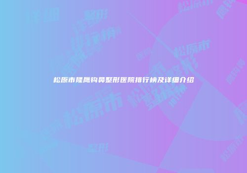 松原市隆鹰钩鼻整形医院排行榜及详细介绍