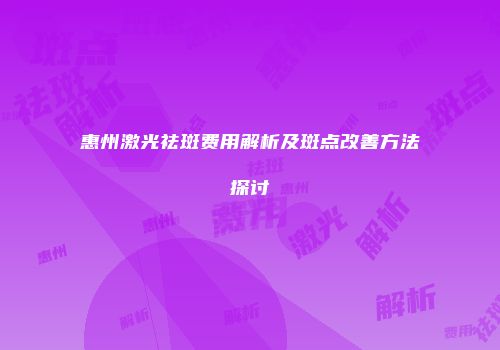 惠州激光祛斑费用解析及斑点改善方法探讨