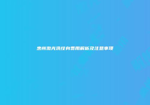 惠州激光洗纹身费用解析及注意事项