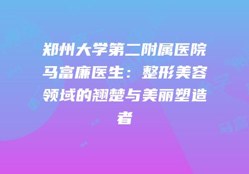郑州大学第二附属医院马富廉医生：整形美容领域的翘楚与美丽塑造者