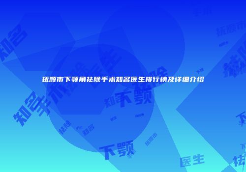 抚顺市下颚角祛除手术知名医生排行榜及详细介绍