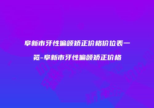 阜新市牙性偏颌矫正价格价位表一览-阜新市牙性偏颌矫正价格