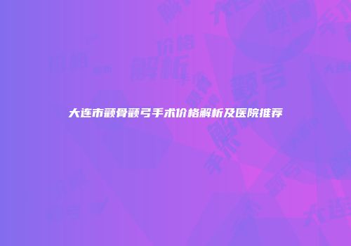 大连市颧骨颧弓手术价格解析及医院推荐