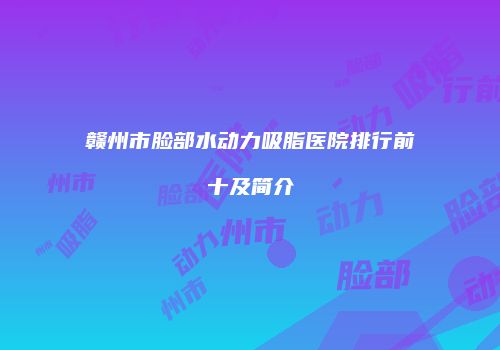 赣州市脸部水动力吸脂医院排行前十及简介