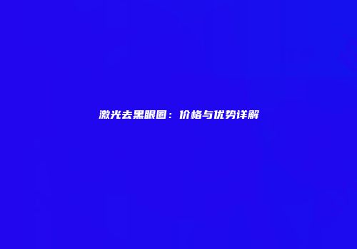 激光去黑眼圈：价格与优势详解