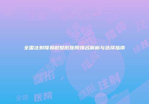 全国注射隆鼻微整形医院排名解析与选择指南